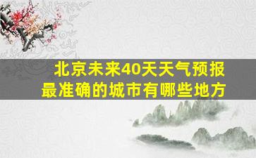 北京未来40天天气预报最准确的城市有哪些地方