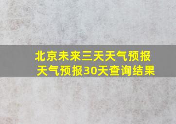 北京未来三天天气预报天气预报30天查询结果