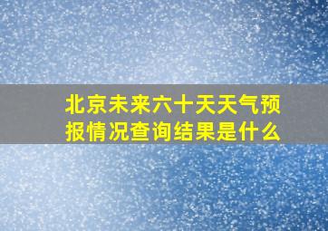 北京未来六十天天气预报情况查询结果是什么