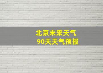 北京未来天气90天天气预报