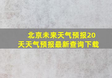 北京未来天气预报20天天气预报最新查询下载