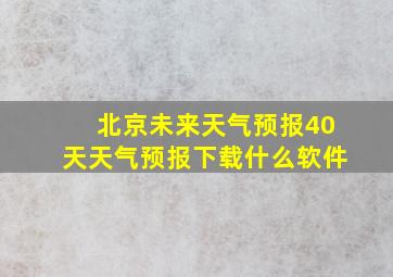 北京未来天气预报40天天气预报下载什么软件