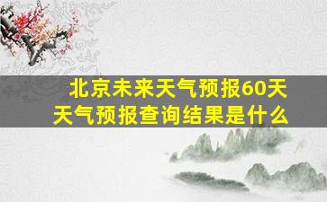 北京未来天气预报60天天气预报查询结果是什么