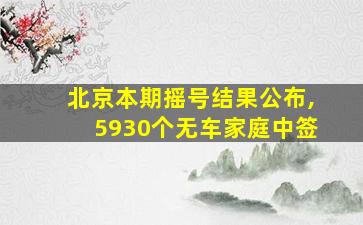 北京本期摇号结果公布,5930个无车家庭中签