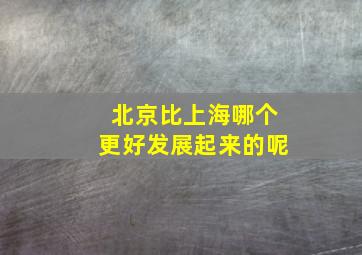 北京比上海哪个更好发展起来的呢