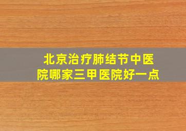 北京治疗肺结节中医院哪家三甲医院好一点