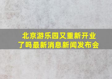 北京游乐园又重新开业了吗最新消息新闻发布会