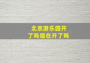 北京游乐园开了吗现在开了吗