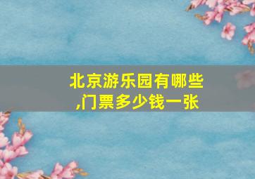 北京游乐园有哪些,门票多少钱一张