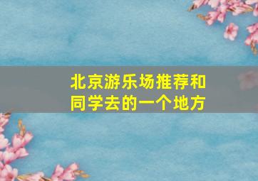 北京游乐场推荐和同学去的一个地方