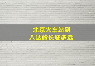 北京火车站到八达岭长城多远