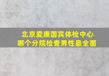 北京爱康国宾体检中心哪个分院检查男性最全面