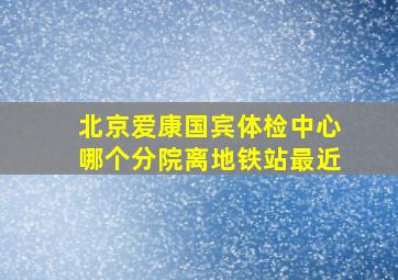 北京爱康国宾体检中心哪个分院离地铁站最近