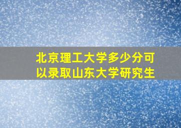 北京理工大学多少分可以录取山东大学研究生