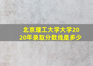 北京理工大学大学2020年录取分数线是多少