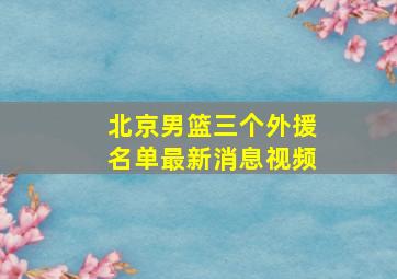 北京男篮三个外援名单最新消息视频