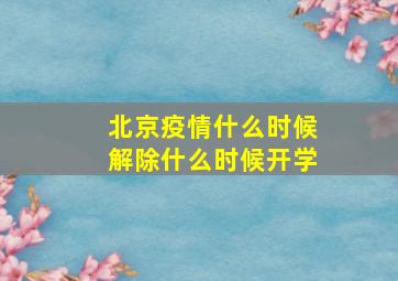 北京疫情什么时候解除什么时候开学