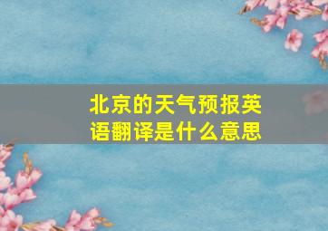 北京的天气预报英语翻译是什么意思