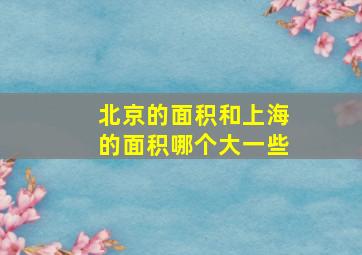 北京的面积和上海的面积哪个大一些