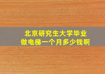 北京研究生大学毕业做电梯一个月多少钱啊