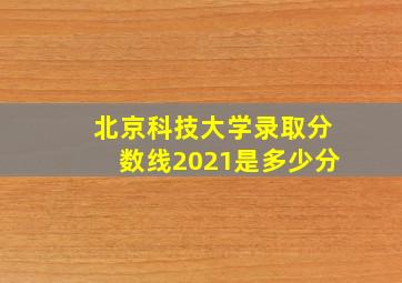 北京科技大学录取分数线2021是多少分