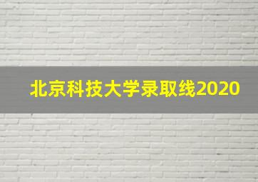 北京科技大学录取线2020