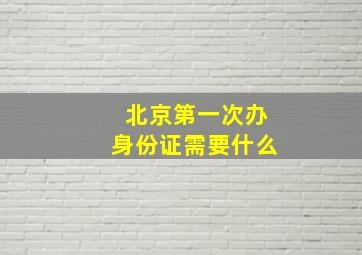 北京第一次办身份证需要什么