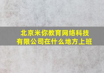 北京米你教育网络科技有限公司在什么地方上班