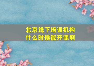 北京线下培训机构什么时候能开课啊