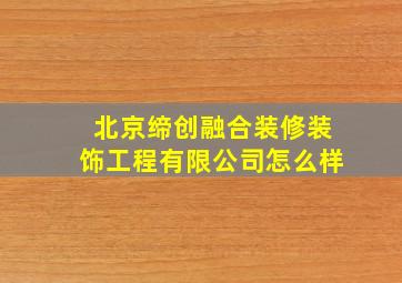 北京缔创融合装修装饰工程有限公司怎么样