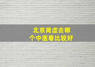 北京肾虚去哪个中医看比较好