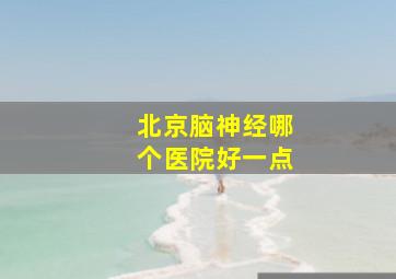 北京脑神经哪个医院好一点