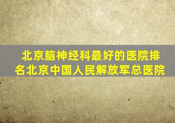 北京脑神经科最好的医院排名北京中国人民解放军总医院