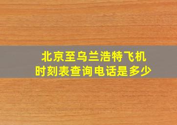 北京至乌兰浩特飞机时刻表查询电话是多少