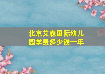 北京艾森国际幼儿园学费多少钱一年