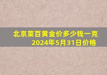 北京菜百黄金价多少钱一克2024年5月31日价格