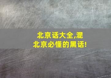 北京话大全,混北京必懂的黑话!