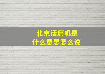 北京话磨叽是什么意思怎么说