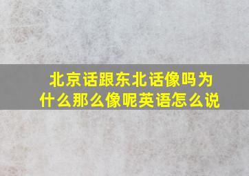 北京话跟东北话像吗为什么那么像呢英语怎么说