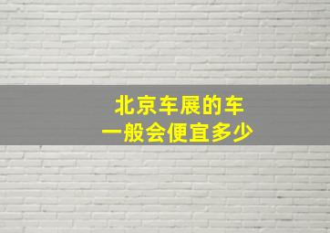 北京车展的车一般会便宜多少