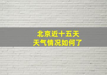 北京近十五天天气情况如何了