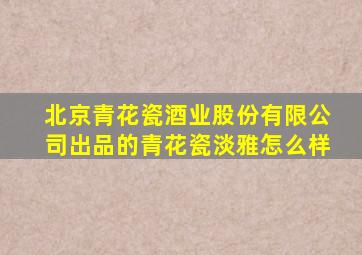 北京青花瓷酒业股份有限公司出品的青花瓷淡雅怎么样