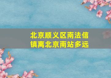 北京顺义区南法信镇离北京南站多远