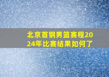 北京首钢男篮赛程2024年比赛结果如何了