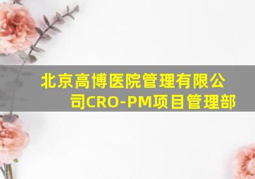 北京高博医院管理有限公司CRO-PM项目管理部