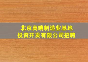 北京高端制造业基地投资开发有限公司招聘