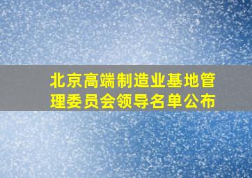 北京高端制造业基地管理委员会领导名单公布