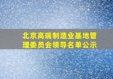 北京高端制造业基地管理委员会领导名单公示