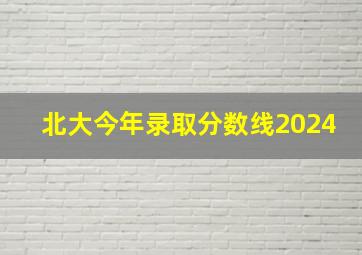 北大今年录取分数线2024