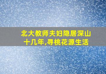 北大教师夫妇隐居深山十几年,寻桃花源生活